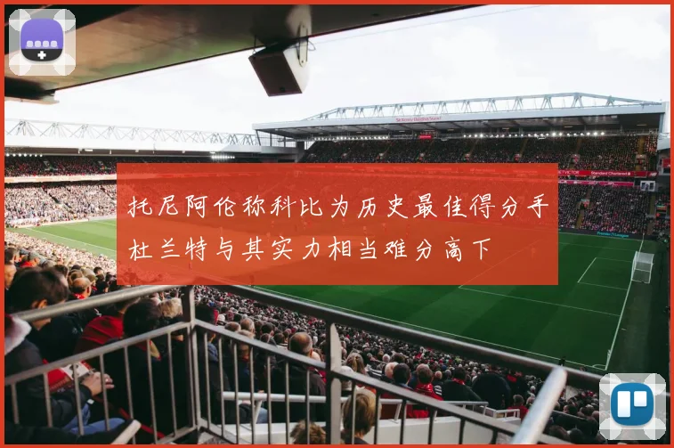 托尼阿伦称科比为历史最佳得分手杜兰特与其实力相当难分高下