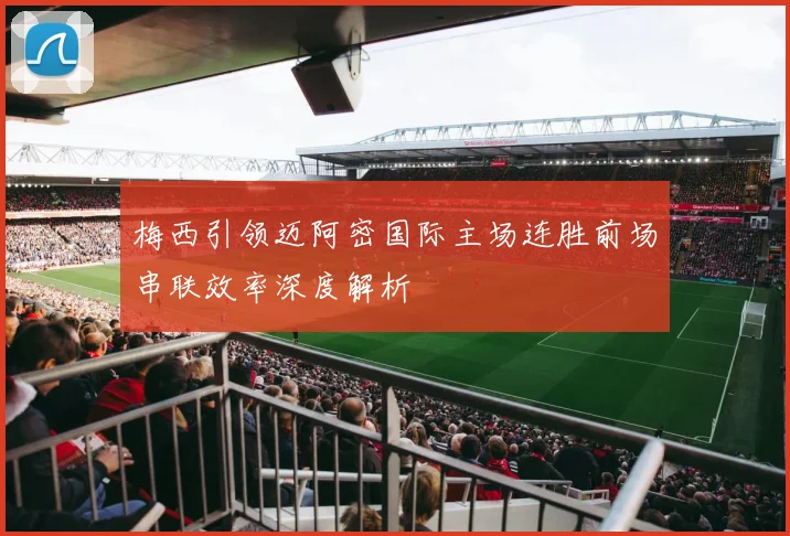 梅西引领迈阿密国际主场连胜前场串联效率深度解析