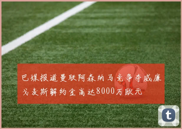巴媒报道曼联阿森纳马竞争夺威廉戈麦斯解约金高达8000万欧元