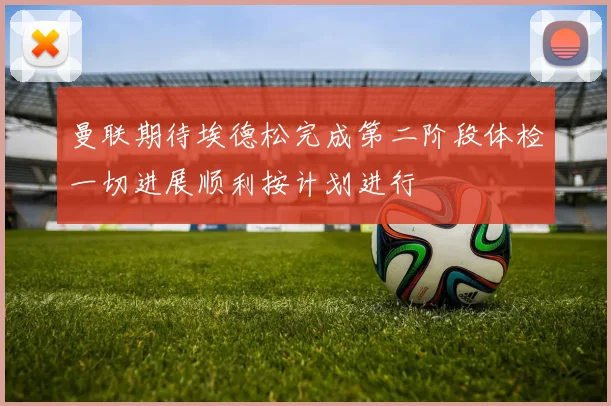 曼联期待埃德松完成第二阶段体检一切进展顺利按计划进行