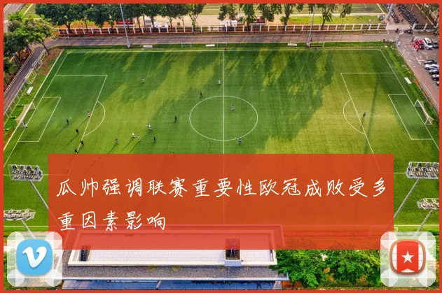 瓜帅强调联赛重要性欧冠成败受多重因素影响