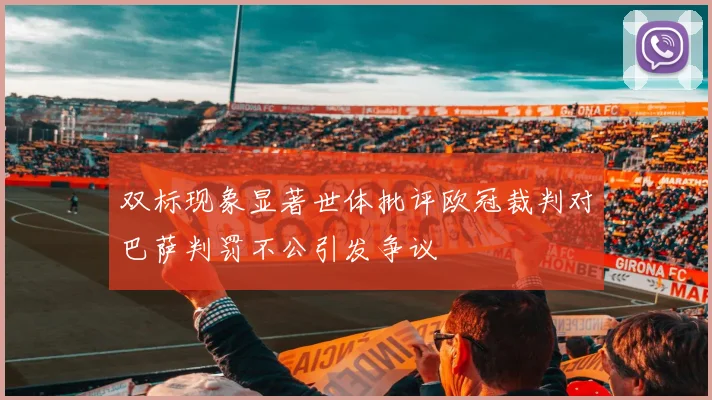 双标现象显著世体批评欧冠裁判对巴萨判罚不公引发争议