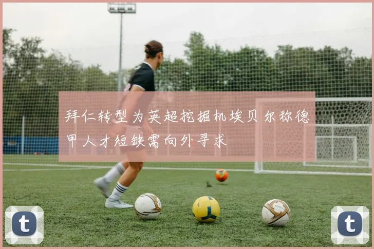 拜仁转型为英超挖掘机埃贝尔称德甲人才短缺需向外寻求
