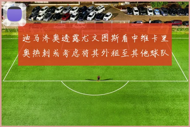 迪马济奥透露尤文图斯看中维卡里奥热刺或考虑将其外租至其他球队
