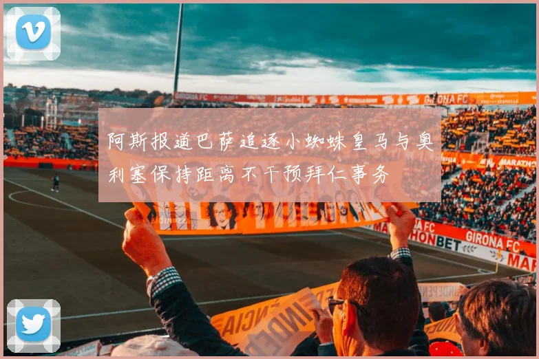 阿斯报道巴萨追逐小蜘蛛皇马与奥利塞保持距离不干预拜仁事务