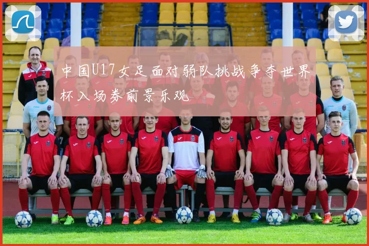 中国U17女足面对弱队挑战争夺世界杯入场券前景乐观