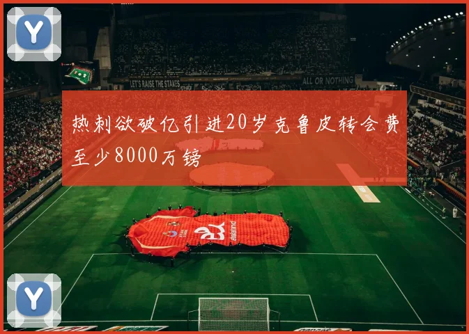 热刺欲破亿引进20岁克鲁皮转会费至少8000万镑