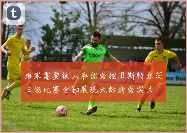 谁家需要铁人和优秀控卫斯特尔茨三场比赛全勤展现大龄新秀实力