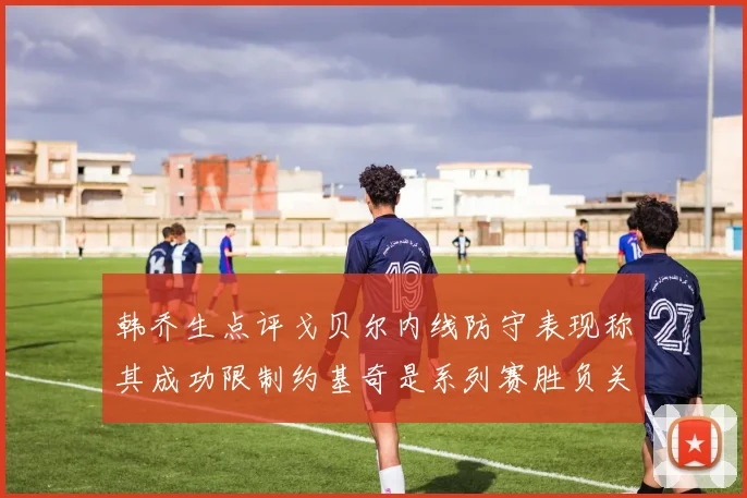 韩乔生点评戈贝尔内线防守表现称其成功限制约基奇是系列赛胜负关键