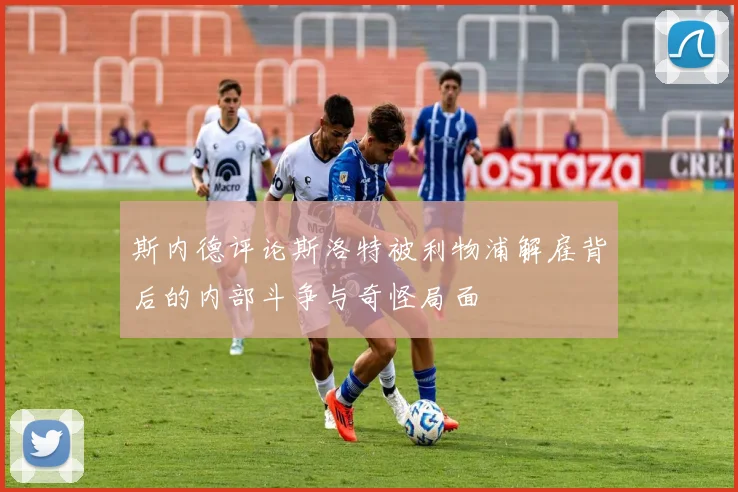 斯内德评论斯洛特被利物浦解雇背后的内部斗争与奇怪局面