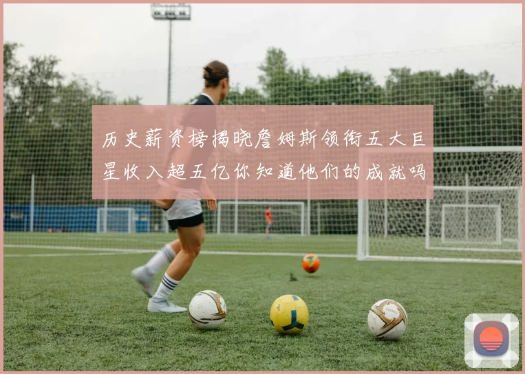 历史薪资榜揭晓詹姆斯领衔五大巨星收入超五亿你知道他们的成就吗