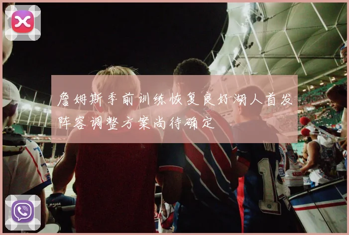 詹姆斯季前训练恢复良好湖人首发阵容调整方案尚待确定