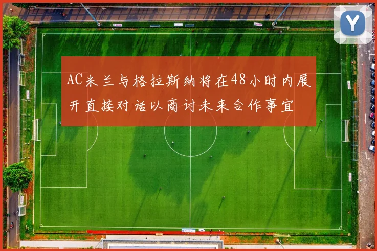 AC米兰与格拉斯纳将在48小时内展开直接对话以商讨未来合作事宜