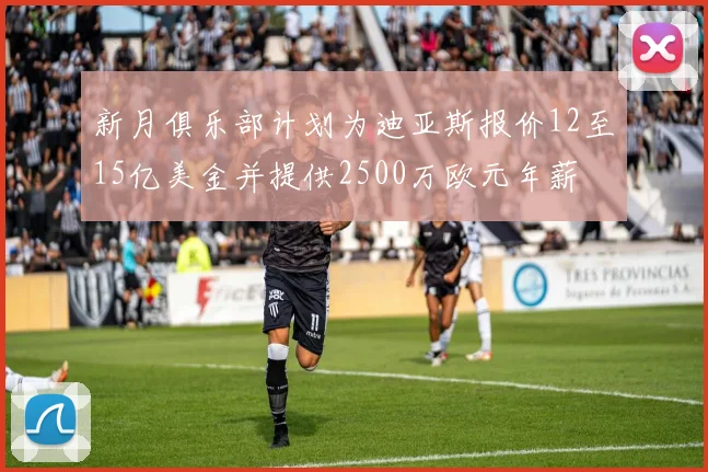 新月俱乐部计划为迪亚斯报价12至15亿美金并提供2500万欧元年薪