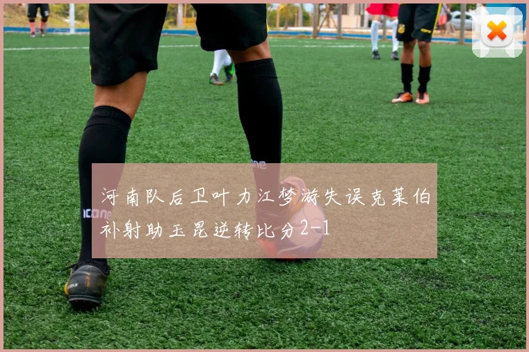 河南队后卫叶力江梦游失误克莱伯补射助玉昆逆转比分2-1