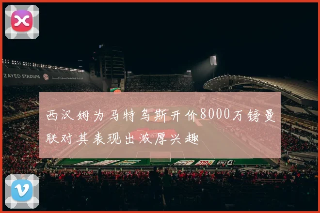 西汉姆为马特乌斯开价8000万镑曼联对其表现出浓厚兴趣