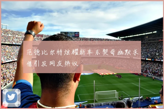 范德比尔特炫耀新车东契奇幽默求借引发网友热议