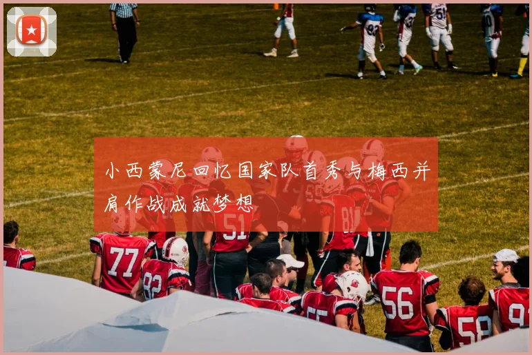 小西蒙尼回忆国家队首秀与梅西并肩作战成就梦想