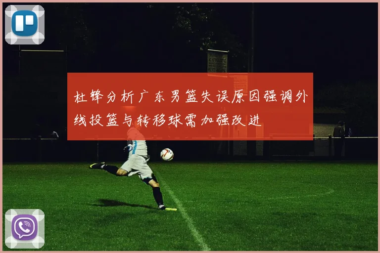 杜锋分析广东男篮失误原因强调外线投篮与转移球需加强改进