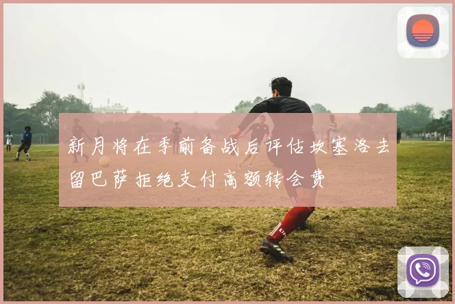 新月将在季前备战后评估坎塞洛去留巴萨拒绝支付高额转会费