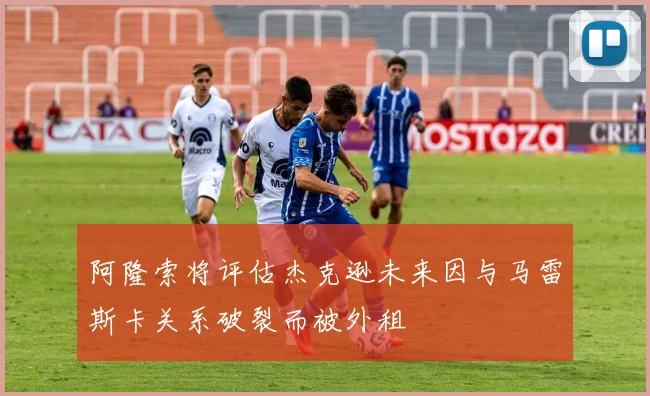 阿隆索将评估杰克逊未来因与马雷斯卡关系破裂而被外租