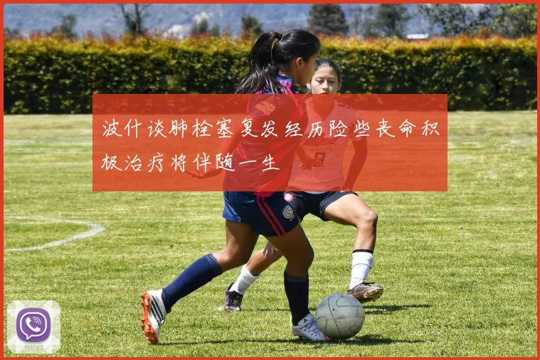 波什谈肺栓塞复发经历险些丧命积极治疗将伴随一生