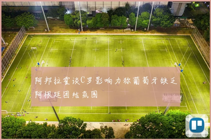 阿邦拉霍谈C罗影响力称葡萄牙缺乏阿根廷团结氛围