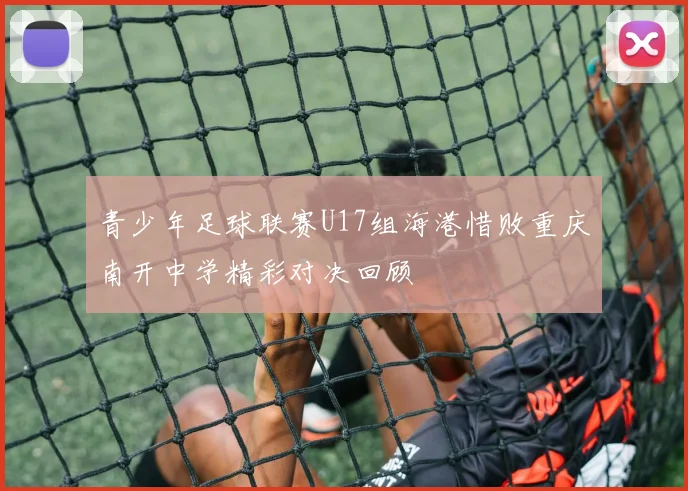 青少年足球联赛U17组海港惜败重庆南开中学精彩对决回顾
