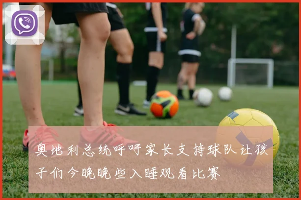 奥地利总统呼吁家长支持球队让孩子们今晚晚些入睡观看比赛