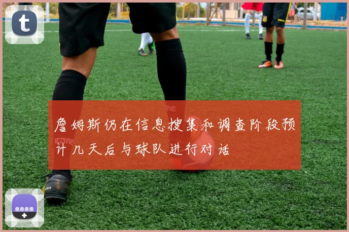 詹姆斯仍在信息搜集和调查阶段预计几天后与球队进行对话