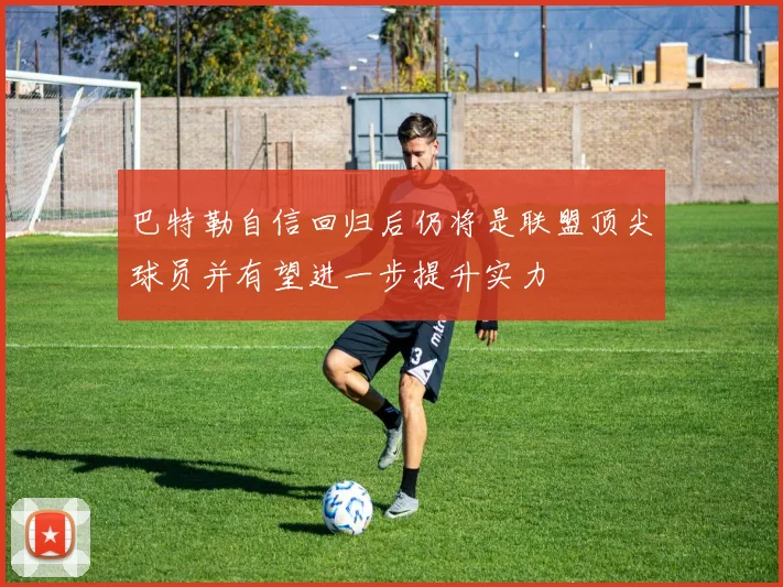 巴特勒自信回归后仍将是联盟顶尖球员并有望进一步提升实力