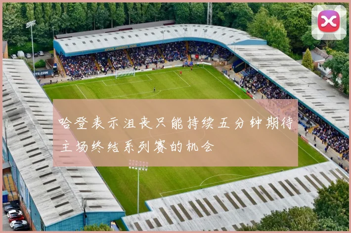 哈登表示沮丧只能持续五分钟期待主场终结系列赛的机会